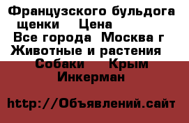 Французского бульдога щенки  › Цена ­ 35 000 - Все города, Москва г. Животные и растения » Собаки   . Крым,Инкерман